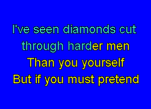 I've seen diamonds cut
through harder men

Than you yourself
But if you must pretend