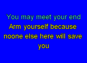 You may meet your end
Arm yourself because

noone else here will save
you