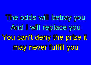 The odds will betray you
And I will replace you

You can't deny the prize it
may never fulfill you