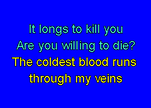 It longs to kill you
Are you willing to die?

The coldest blood runs
through my veins
