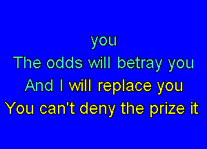 you
The odds will betray you

And I will replace you
You can't deny the prize it