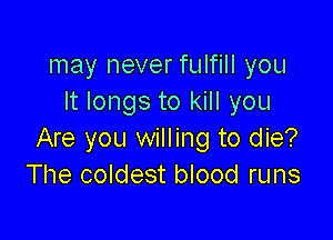 may never fulfill you
It longs to kill you

Are you willing to die?
The coldest blood runs