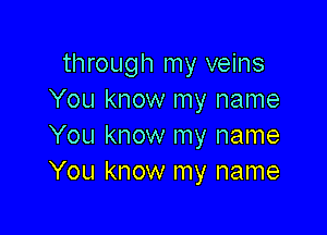 through my veins
You know my name

You know my name
You know my name