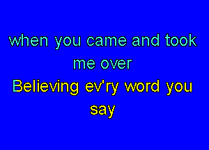 when you came and took
me over

Believing ev'ry word you
say