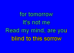 for tomorrow
It's not me

Read my mind, are you
blind to this sorrow