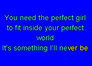 You need the perfect girl
to fit inside your perfect

world
It's something I'll never be