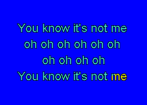 You know it's not me
oh oh oh oh oh oh

oh oh oh oh
You know it's not me