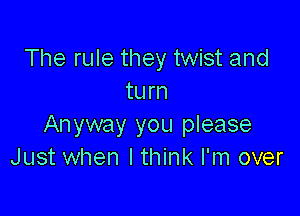 The rule they twist and
turn

Anyway you please
Just when I think I'm over