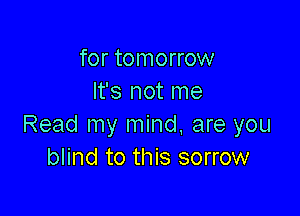 for tomorrow
It's not me

Read my mind, are you
blind to this sorrow