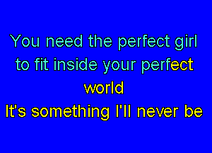 You need the perfect girl
to fit inside your perfect

world
It's something I'll never be