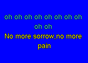 oh oh oh oh oh oh oh oh
oh oh

No more sorrow.no more
pain