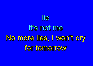 lie
It's not me

No more lies, I won't cry
for tomorrow