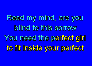 Read my mind, are you
blind to this sorrow

You need the perfect girl
to fit inside your perfect