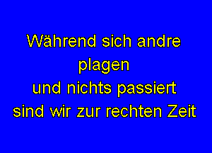 W'ahrend sich andre
plagen

und nichts passiert
sind wir zur rechten Zeit