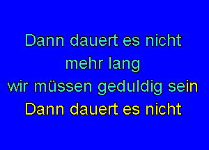 Dann dauert es nicht
mehr Iang

wir mtussen geduldig sein
Dann dauert es nicht