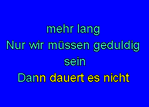 mehr lang
Nur wir mUssen geduldig

sein
Dann dauert es nicht