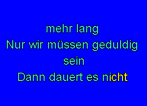 mehr lang
Nur wir mUssen geduldig

sein
Dann dauert es nicht