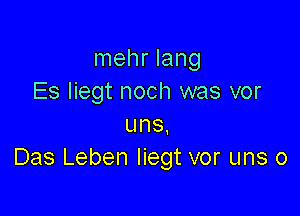 mehr lang
Es liegt noch was vor

uns.
Das Leben liegt vor uns o