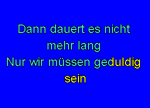 Dann dauert es nicht
mehr Iang

Nur wir mUssen geduldig
sein