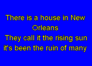 There is a house in New
Orleans

They call it the rising sun
it's been the ruin of many