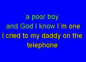a poor boy
and God I know I m one

I cried to my daddy on the
telephone