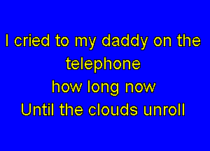 I cried to my daddy on the
telephone

how long now
Until the clouds unroll