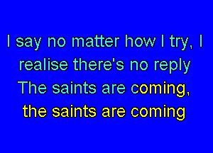 I say no matter how I try, I
realise there's no reply

The saints are coming.
the saints are coming