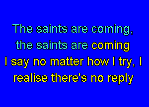 The saints are coming,
the saints are coming

I say no matter how I try, I
realise there's no reply
