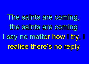 The saints are coming,
the saints are coming

I say no matter how I try, I
realise there's no reply