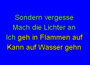 Sondern vergesse
Mach die Lichter an

lch geh in Flammen auf
Kann auf Wasser gehn