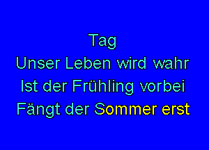 Tag
Unser Leben wird wahr

Ist der FrUhling vorbei
Fangt der Sommer erst