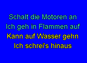 Schalt die Motoren an
Ich geh in Flammen auf

Kann auf Wasser gehn
Ich schrei's hinaus