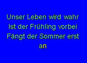 Unser Leben wird wahr
lst der FrUhling vorbei

Fangt der Sommer erst
an