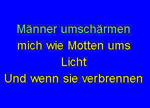 manner umscharmen
mich wie Motten ums

Licht
Und wenn sie verbrennen