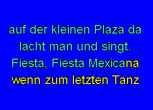 auf der kleinen Plaza da
Iacht man und singt.

Fiesta, Fiesta Mexicana

wenn zum Ietzten Tanz