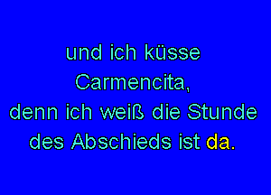und ich kUsse
Carmencita,

denn ich weirs die Stunde
des Abschieds ist da.