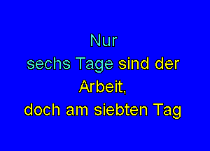 Nur
sechs Tage sind der

Arbeit.
doch am siebten Tag