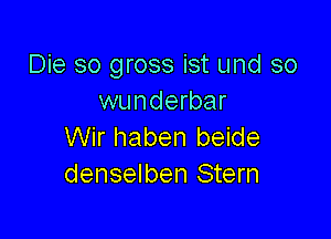 Die so gross ist und so
wunderbar

Wir haben beide
denselben Stern