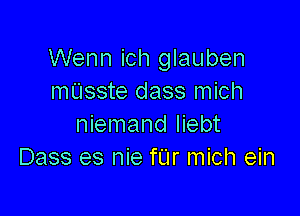 Wenn ich glauben
mUsste dass mich

niemand Iiebt
Dass es nie fL'Ir mich ein