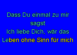 Dass Du einmal zu mir
sagst

lch Iiebe Dich, war das
Leben ohne Sinn fUr mich