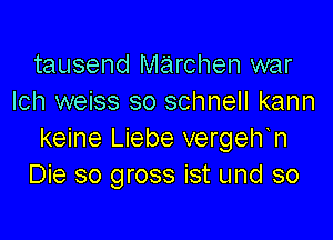 tausend marchen war
Ich weiss so schnell kann

keine Liebe vergelfn
Die so gross ist und so