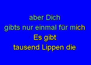 aber Dich
gibts nur einmal fUr mich

Es gibt
tausend Lippen die