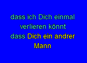 dass ich Dich einmal
verlieren kdnnt

dass Dich ein andrer
Mann