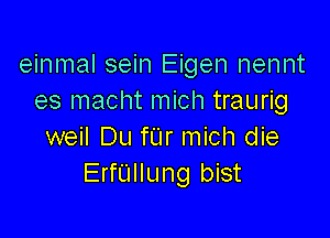 einmal sein Eigen nennt
es macht mich traurig

weil Du fUr mich die
ErfUllung bist