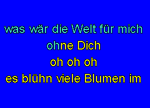 was war die Welt fUr mich
ohne Dich

oh oh oh
es bIUhn viele Blumen im