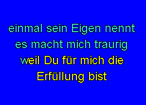 einmal sein Eigen nennt
es macht mich traurig

weil Du fUr mich die
ErfUllung bist