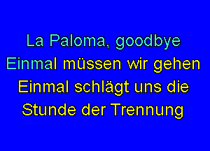 La Paloma, goodbye
Einmal mUssen wir gehen

Einmal schlagt uns die
Stunde der Trennung