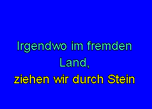 lrgendwo im fremden

Land.
ziehen wir durch Stein