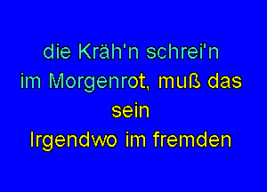 die Krah'n schrei'n
im Morgenrot, muB das

sein
Irgendwo im fremden