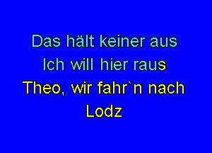 Das halt keiner aus
Ich will hier raus

Theo, wir fahr n nach
Lodz